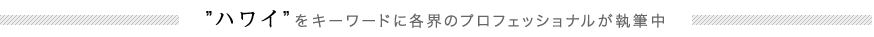 ”ハワイ”をキーワードに各界のプロフェッショナルが執筆中